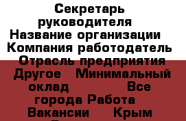 Секретарь руководителя › Название организации ­ Компания-работодатель › Отрасль предприятия ­ Другое › Минимальный оклад ­ 21 500 - Все города Работа » Вакансии   . Крым,Бахчисарай